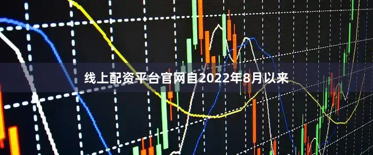 线上配资平台官网自2022年8月以来