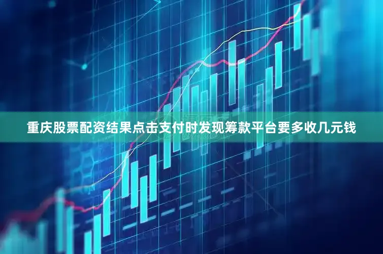 重庆股票配资结果点击支付时发现筹款平台要多收几元钱
