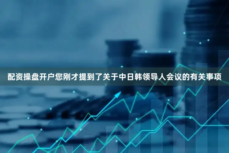 配资操盘开户您刚才提到了关于中日韩领导人会议的有关事项