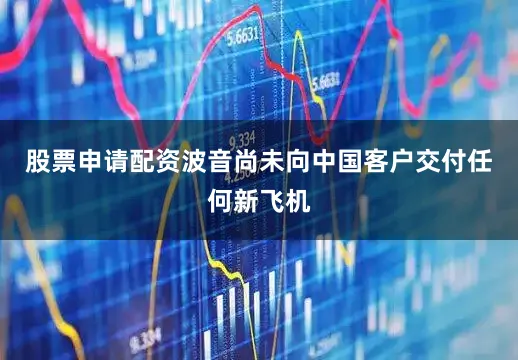 股票申请配资波音尚未向中国客户交付任何新飞机
