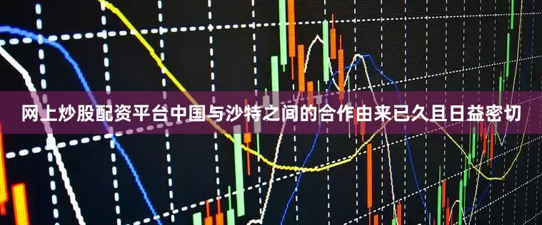 网上炒股配资平台中国与沙特之间的合作由来已久且日益密切