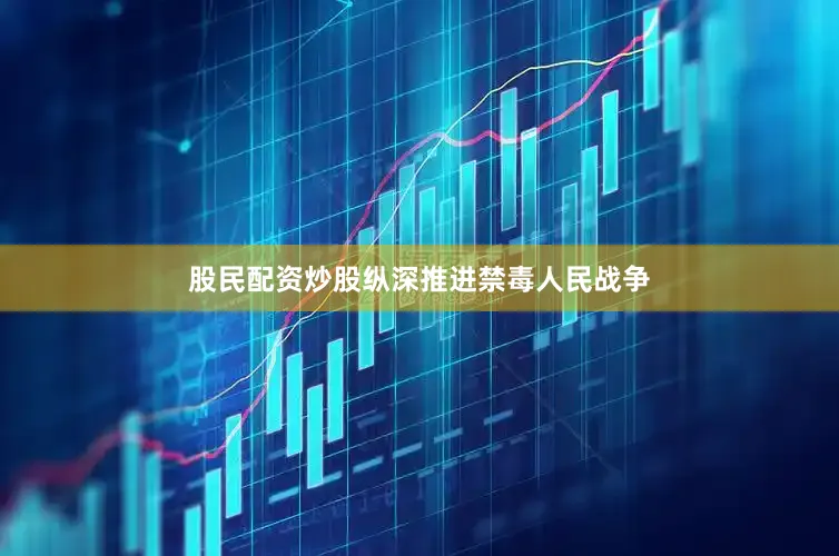 股民配资炒股纵深推进禁毒人民战争
