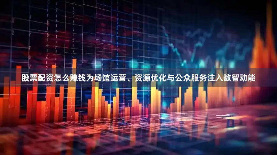 股票配资怎么赚钱为场馆运营、资源优化与公众服务注入数智动能