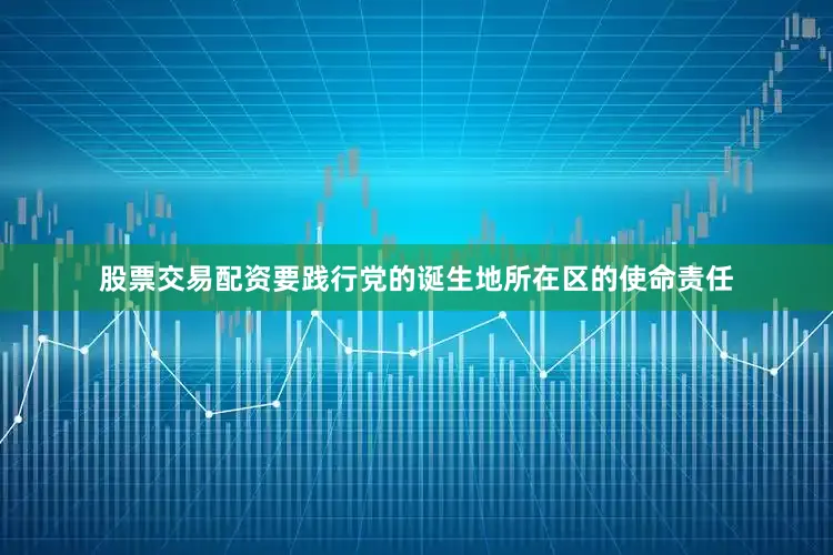 股票交易配资要践行党的诞生地所在区的使命责任