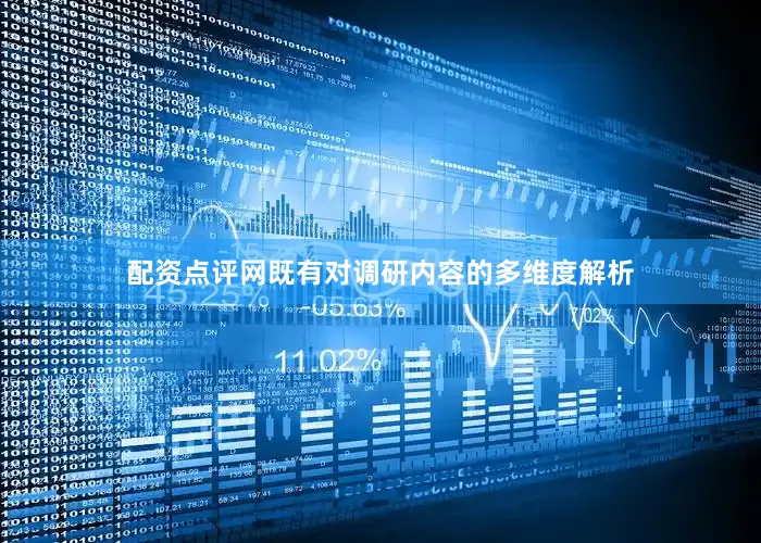 配资点评网既有对调研内容的多维度解析