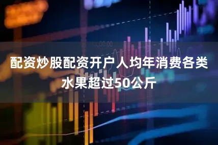 配资炒股配资开户人均年消费各类水果超过50公斤