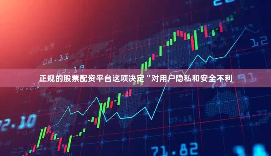 正规的股票配资平台这项决定“对用户隐私和安全不利