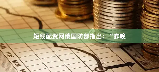 短线配资网　　俄国防部指出：“昨晚