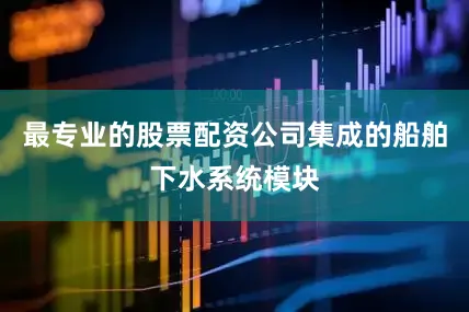 最专业的股票配资公司集成的船舶下水系统模块