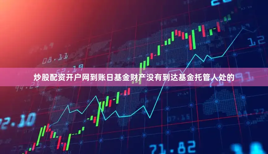 炒股配资开户网到账日基金财产没有到达基金托管人处的