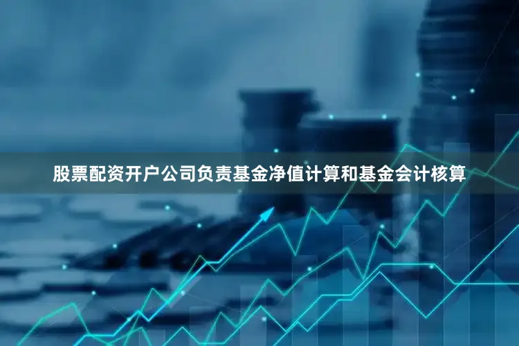 股票配资开户公司负责基金净值计算和基金会计核算