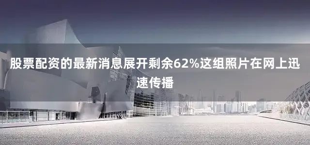 股票配资的最新消息展开剩余62%这组照片在网上迅速传播