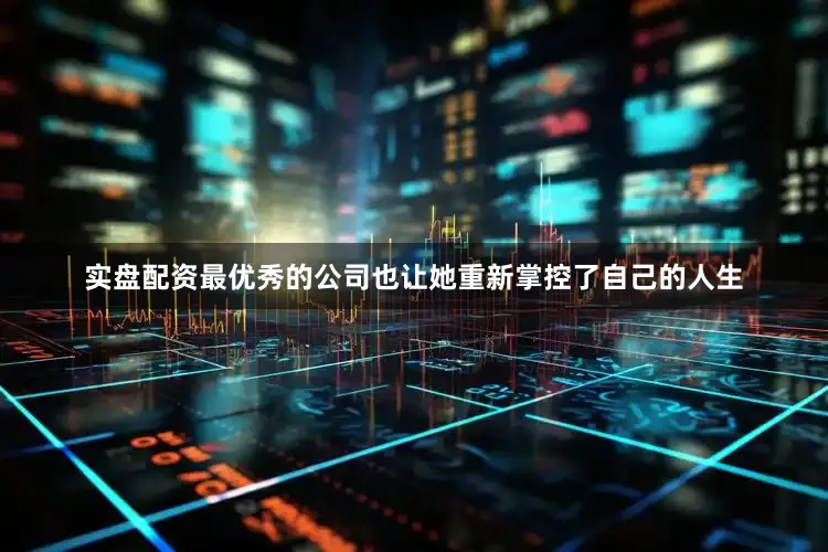 实盘配资最优秀的公司也让她重新掌控了自己的人生