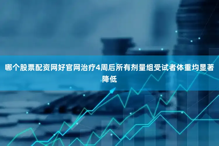 哪个股票配资网好官网治疗4周后所有剂量组受试者体重均显著降低