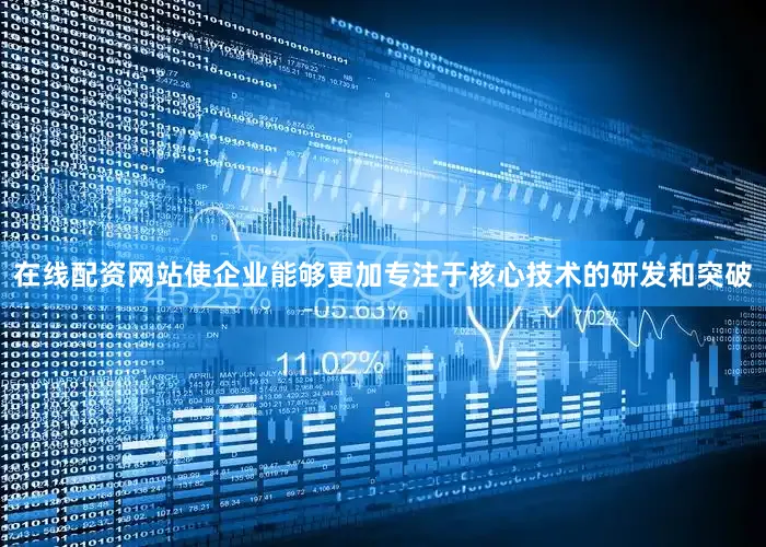 在线配资网站使企业能够更加专注于核心技术的研发和突破