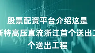 股票配资平台介绍这是甘浙特高压直流浙江首个送出工程