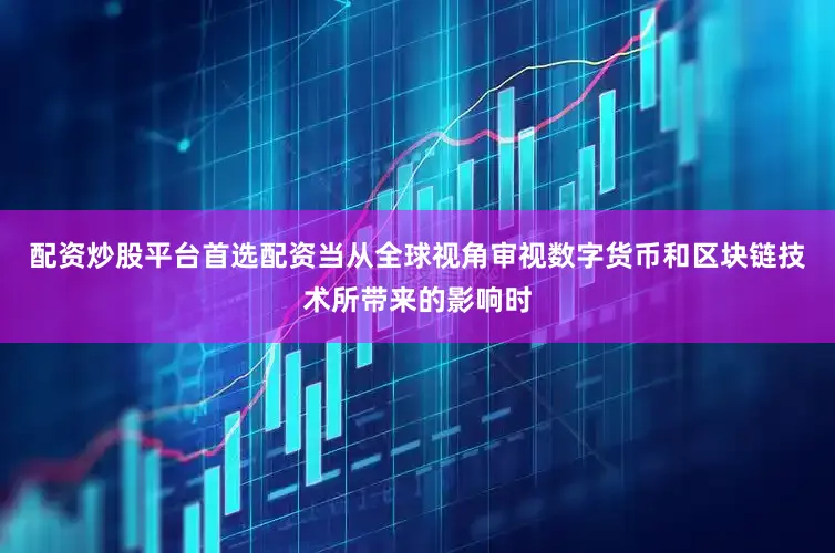 配资炒股平台首选配资当从全球视角审视数字货币和区块链技术所带来的影响时