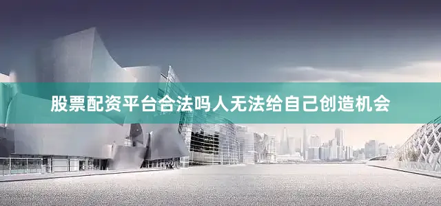 股票配资平台合法吗人无法给自己创造机会