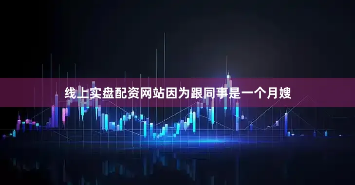 线上实盘配资网站因为跟同事是一个月嫂