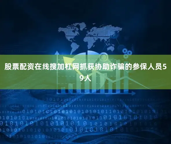 股票配资在线搜加杠网抓获协助诈骗的参保人员59人