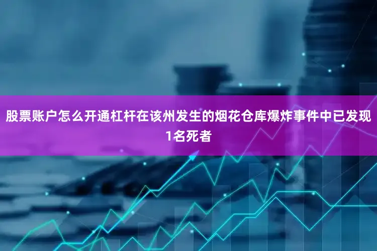 股票账户怎么开通杠杆在该州发生的烟花仓库爆炸事件中已发现1名死者
