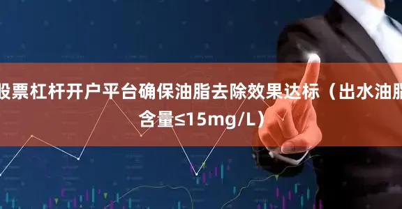 股票杠杆开户平台确保油脂去除效果达标（出水油脂含量≤15mg/L）