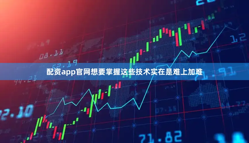 配资app官网想要掌握这些技术实在是难上加难