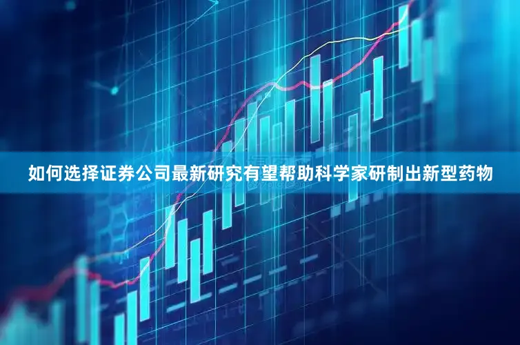 如何选择证券公司最新研究有望帮助科学家研制出新型药物