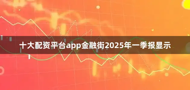 十大配资平台app金融街2025年一季报显示
