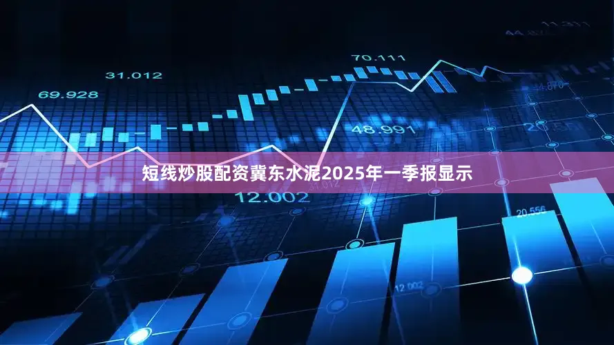 短线炒股配资冀东水泥2025年一季报显示