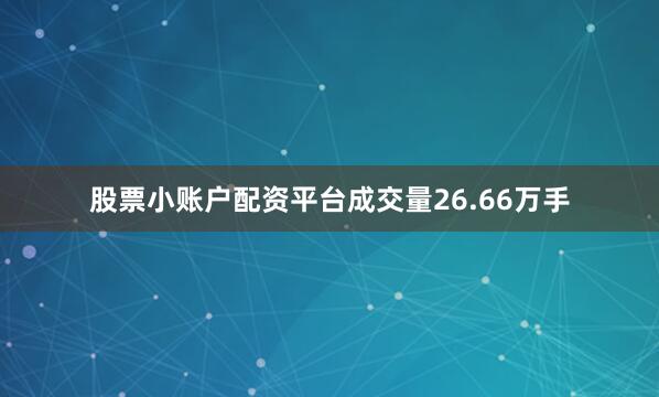 股票小账户配资平台成交量26.66万手