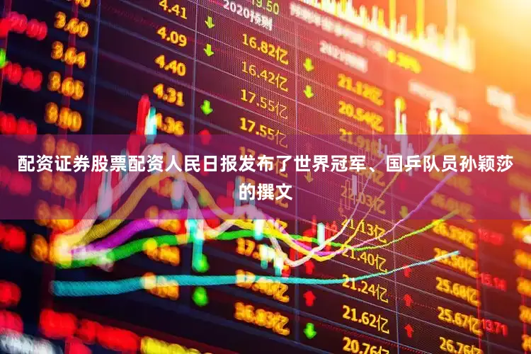 配资证券股票配资人民日报发布了世界冠军、国乒队员孙颖莎的撰文