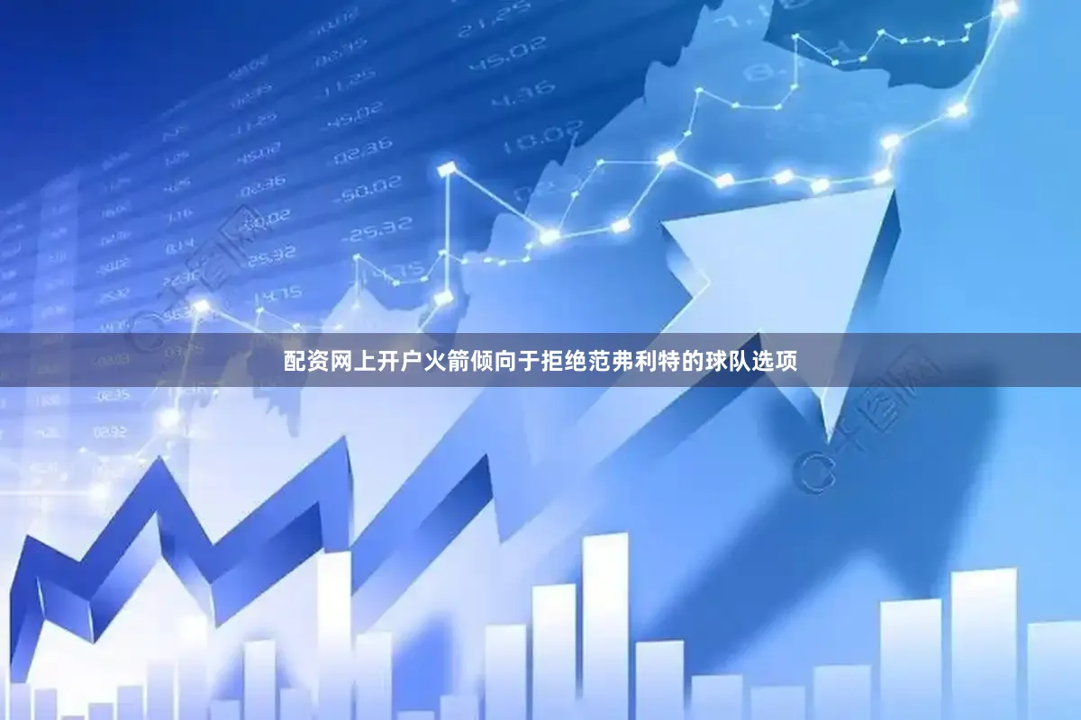 配资网上开户火箭倾向于拒绝范弗利特的球队选项
