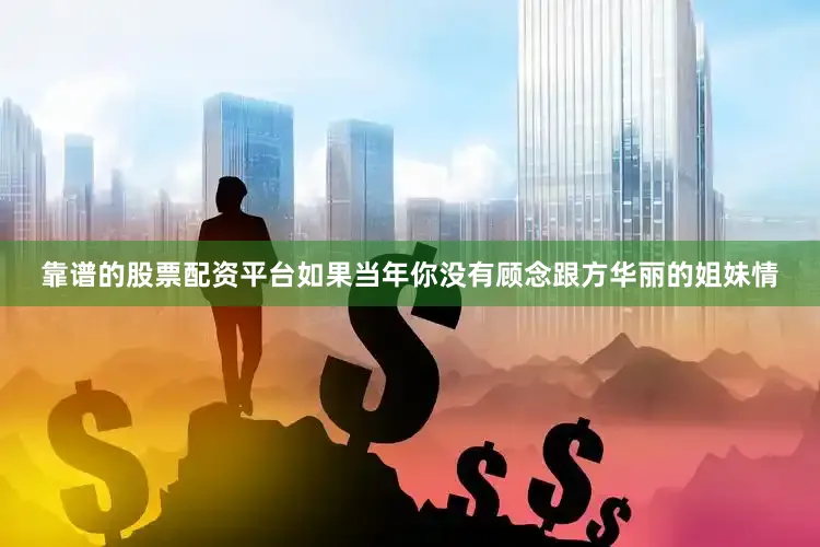靠谱的股票配资平台如果当年你没有顾念跟方华丽的姐妹情