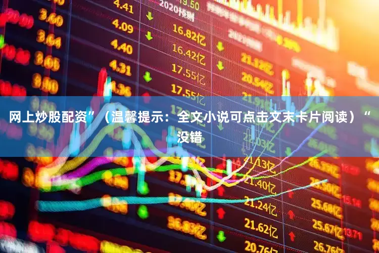 网上炒股配资”（温馨提示：全文小说可点击文末卡片阅读）“没错
