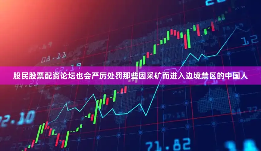 股民股票配资论坛也会严厉处罚那些因采矿而进入边境禁区的中国人