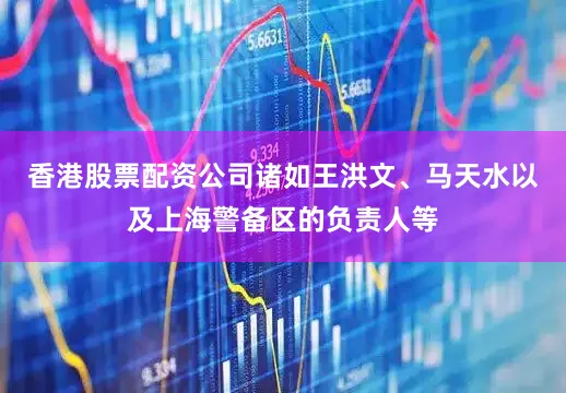 香港股票配资公司诸如王洪文、马天水以及上海警备区的负责人等
