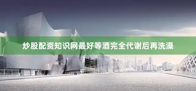 炒股配资知识网最好等酒完全代谢后再洗澡