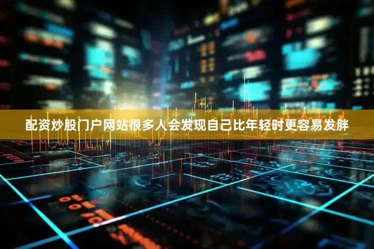 配资炒股门户网站很多人会发现自己比年轻时更容易发胖