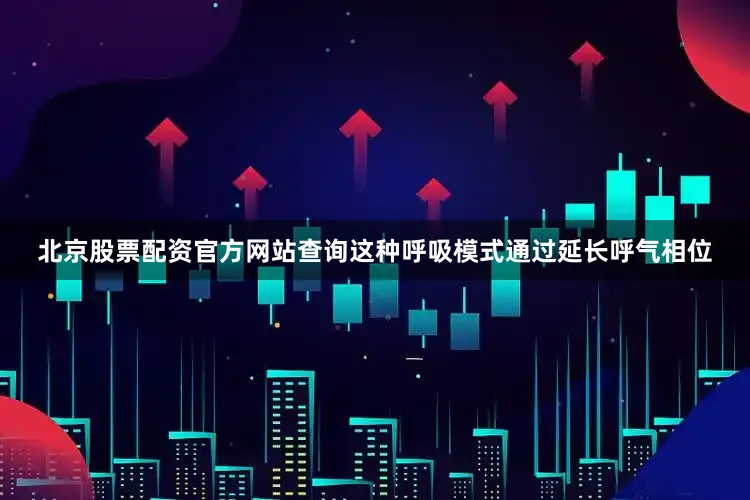北京股票配资官方网站查询这种呼吸模式通过延长呼气相位
