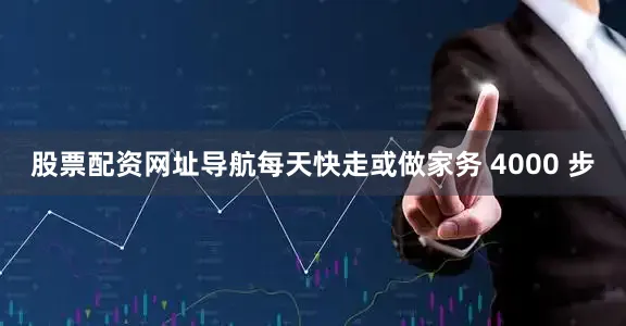 股票配资网址导航每天快走或做家务 4000 步