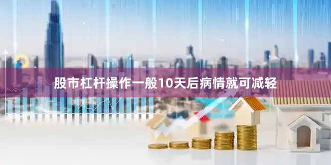 股市杠杆操作一般10天后病情就可减轻