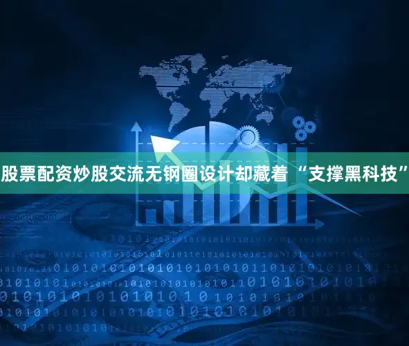 股票配资炒股交流无钢圈设计却藏着 “支撑黑科技”