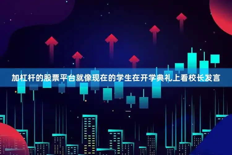 加杠杆的股票平台就像现在的学生在开学典礼上看校长发言