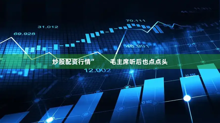 炒股配资行情”        毛主席听后也点点头