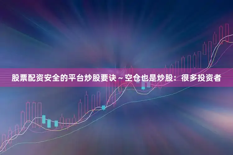 股票配资安全的平台炒股要诀~空仓也是炒股:很多投资者