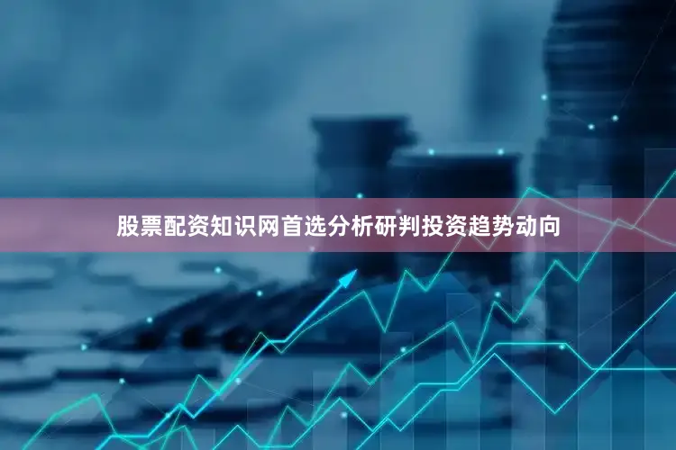 股票配资知识网首选分析研判投资趋势动向