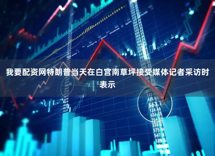 我要配资网特朗普当天在白宫南草坪接受媒体记者采访时表示