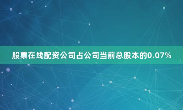 股票在线配资公司占公司当前总股本的0.07%