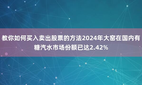 教你如何买入卖出股票的方法2024年大窑在国内有糖汽水市场份额已达2.42%